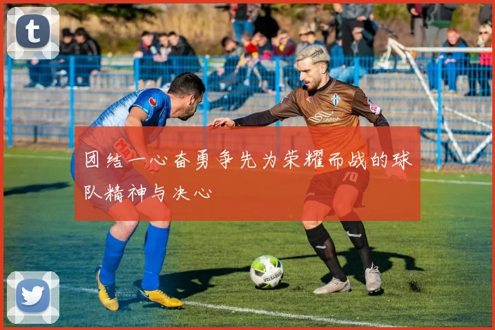 团结一心奋勇争先为荣耀而战的球队精神与决心