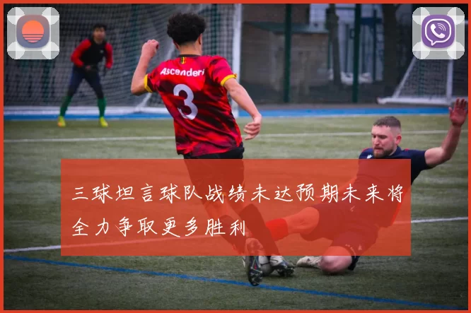 三球坦言球队战绩未达预期未来将全力争取更多胜利