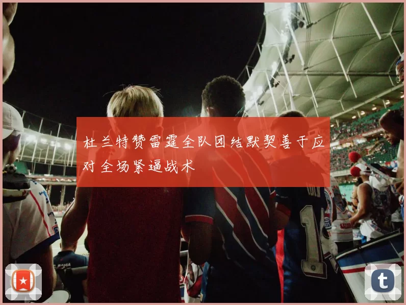杜兰特赞雷霆全队团结默契善于应对全场紧逼战术