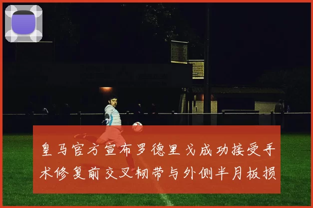 皇马官方宣布罗德里戈成功接受手术修复前交叉韧带与外侧半月板损伤