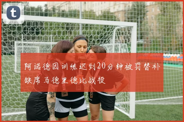 阿诺德因训练迟到20分钟被罚替补缺席马德里德比战役
