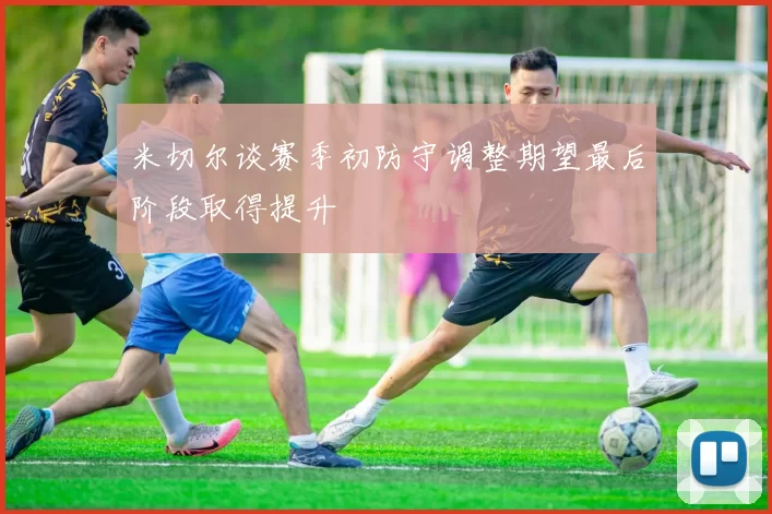 米切尔谈赛季初防守调整期望最后阶段取得提升