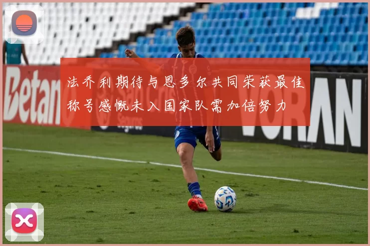 法乔利期待与恩多尔共同荣获最佳称号感慨未入国家队需加倍努力