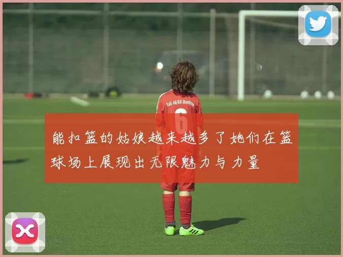 能扣篮的姑娘越来越多了她们在篮球场上展现出无限魅力与力量