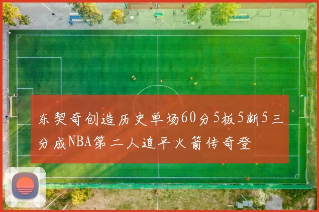 东契奇创造历史单场60分5板5断5三分成NBA第二人追平火箭传奇登