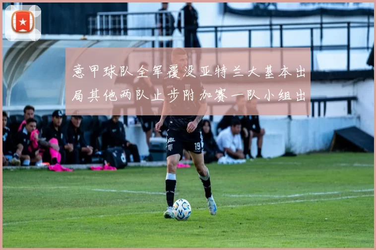 意甲球队全军覆没亚特兰大基本出局其他两队止步附加赛一队小组出局