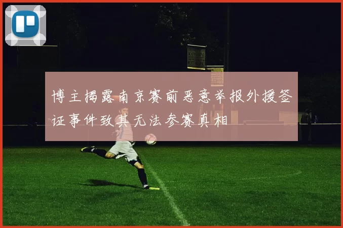 博主揭露南京赛前恶意举报外援签证事件致其无法参赛真相