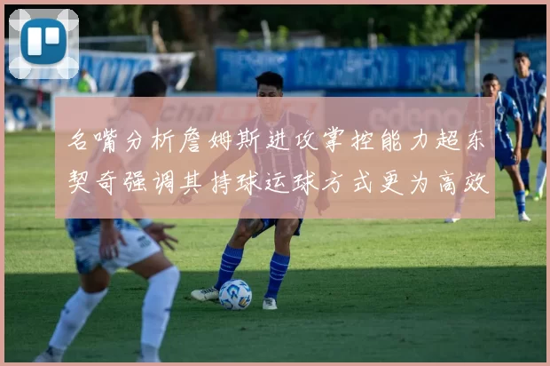 名嘴分析詹姆斯进攻掌控能力超东契奇强调其持球运球方式更为高效