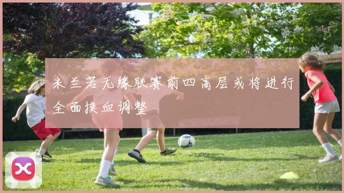 米兰若无缘联赛前四高层或将进行全面换血调整