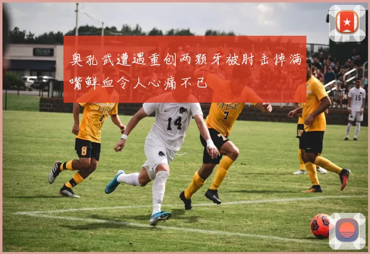 奥孔武遭遇重创两颗牙被肘击掉满嘴鲜血令人心痛不已