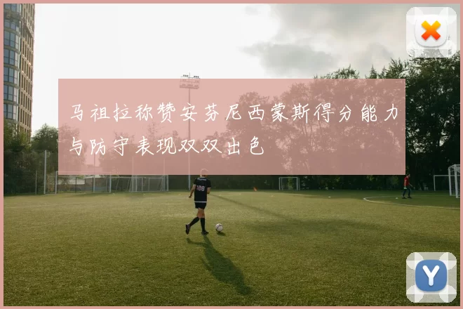 马祖拉称赞安芬尼西蒙斯得分能力与防守表现双双出色