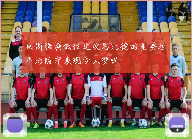 纳斯强调低位进攻恩比德的重要性乔治防守表现令人赞叹