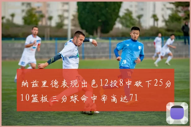 纳兹里德表现出色12投8中砍下25分10篮板三分球命中率高达71