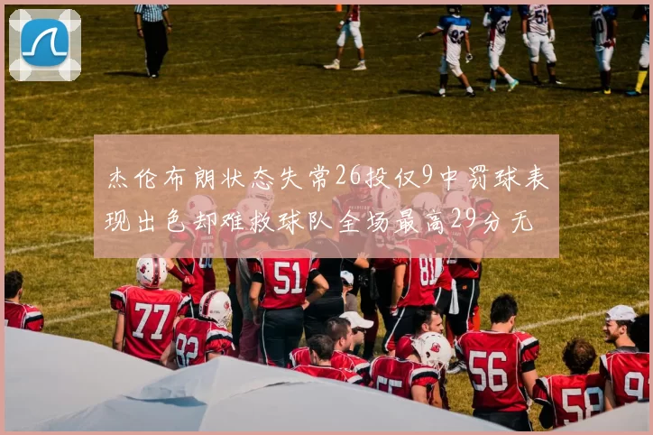 杰伦布朗状态失常26投仅9中罚球表现出色却难救球队全场最高29分无奈空砍