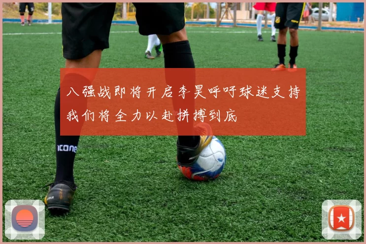 八强战即将开启李昊呼吁球迷支持我们将全力以赴拼搏到底