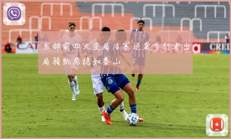 东部前四大变局活塞逆袭步行者出局骑凯尼稳如泰山